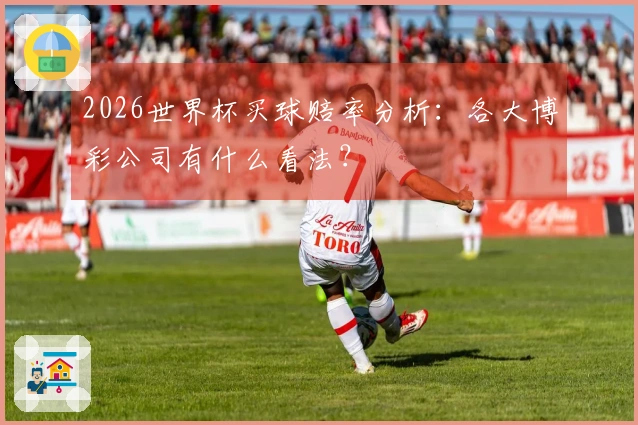 2026世界杯买球赔率分析：各大博彩公司有什么看法？
