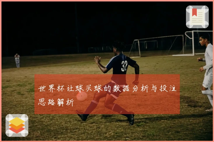 世界杯让球买球的数据分析与投注思路解析