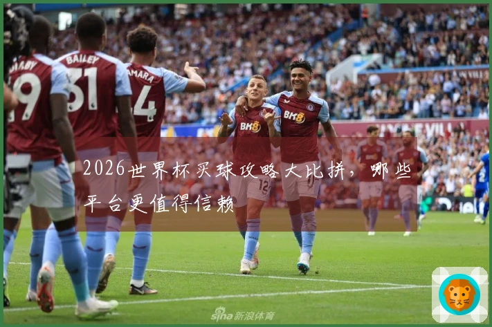 2026世界杯买球攻略大比拼，哪些平台更值得信赖