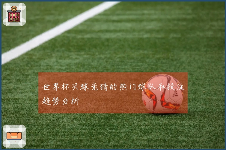 世界杯买球竞猜的热门球队和投注趋势分析