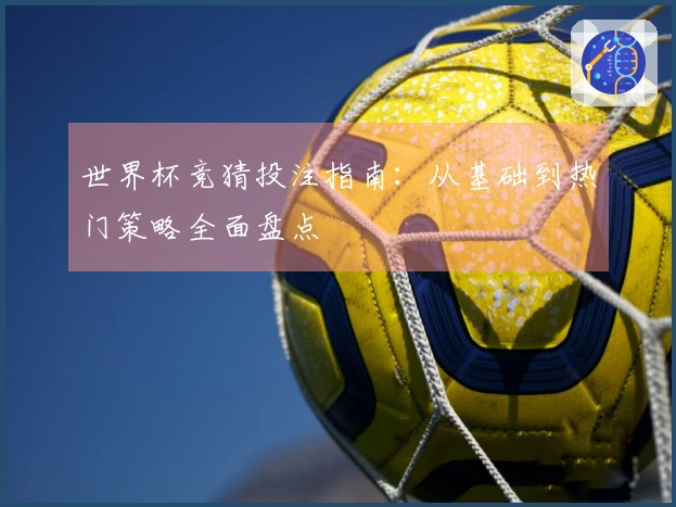 世界杯竞猜投注指南：从基础到热门策略全面盘点