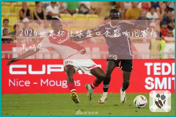 2026世界杯让球盘口会影响比赛结果吗？