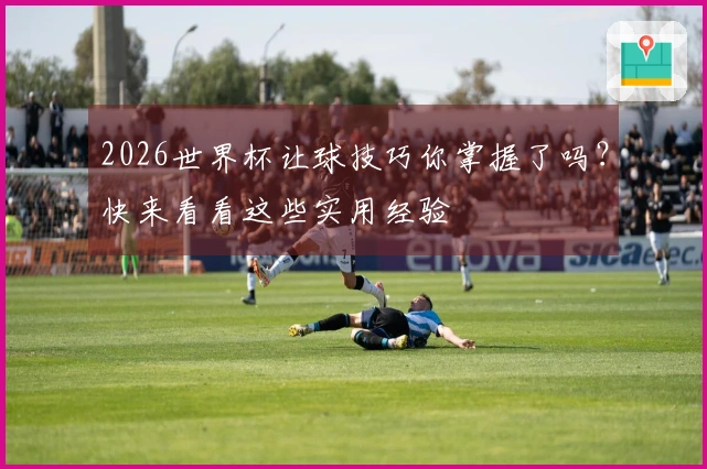 2026世界杯让球技巧你掌握了吗？快来看看这些实用经验