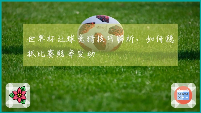 世界杯让球竞猜技巧解析，如何稳抓比赛赔率变动