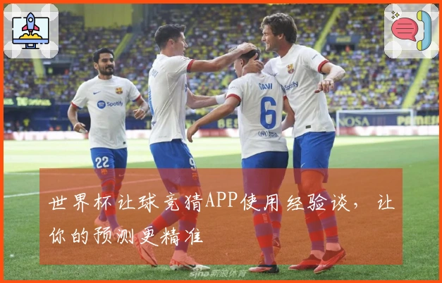 世界杯让球竞猜APP使用经验谈，让你的预测更精准