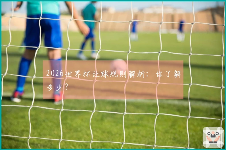2026世界杯让球规则解析：你了解多少？