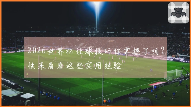2026世界杯让球技巧你掌握了吗？快来看看这些实用经验
