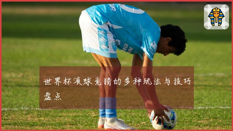世界杯滚球竞猜的多种玩法与技巧盘点