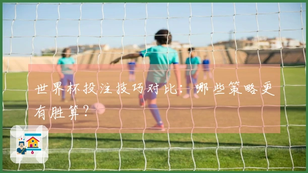 世界杯投注技巧对比：哪些策略更有胜算？