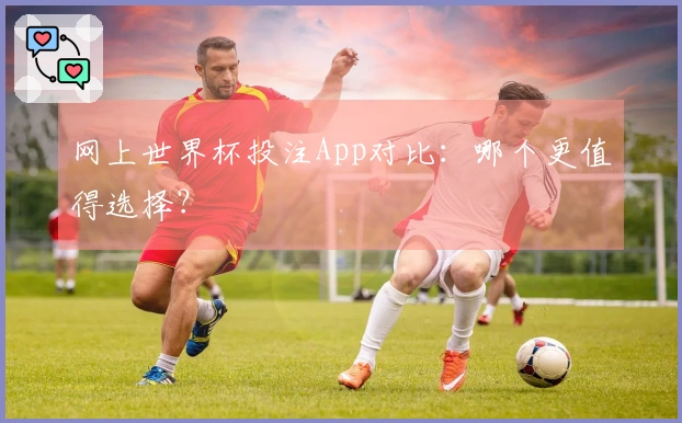 网上世界杯投注App对比：哪个更值得选择？
