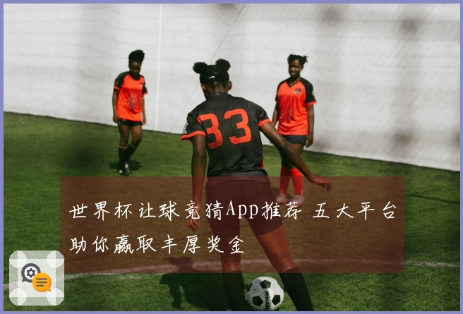 世界杯让球竞猜App推荐 五大平台助你赢取丰厚奖金