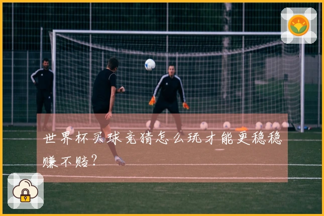 世界杯买球竞猜怎么玩才能更稳稳赚不赔？