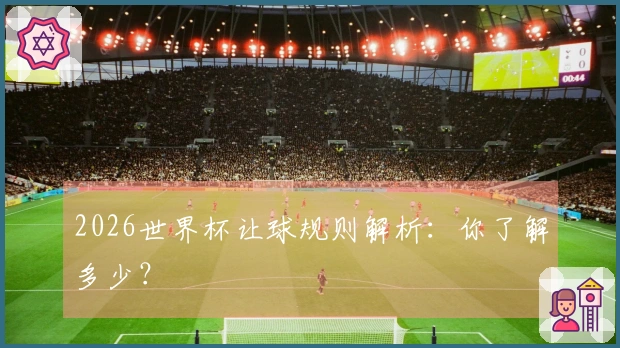 2026世界杯让球规则解析：你了解多少？