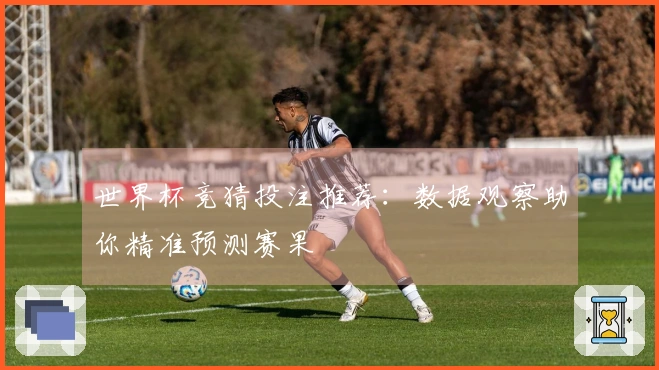 世界杯竞猜投注推荐：数据观察助你精准预测赛果
